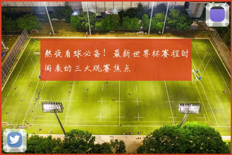 熬夜看球必备！最新世界杯赛程时间表的三大观赛焦点