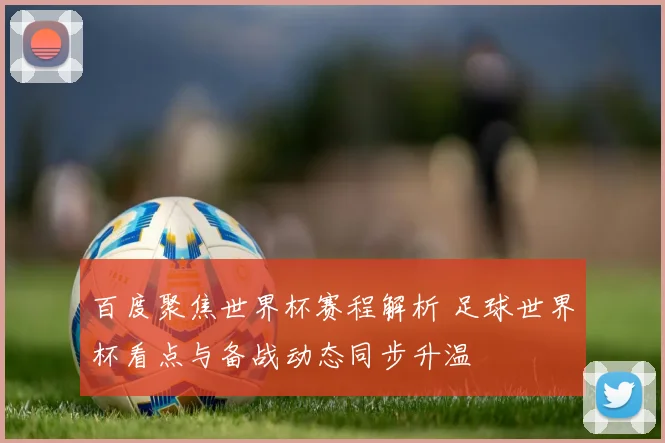 百度聚焦世界杯赛程解析 足球世界杯看点与备战动态同步升温