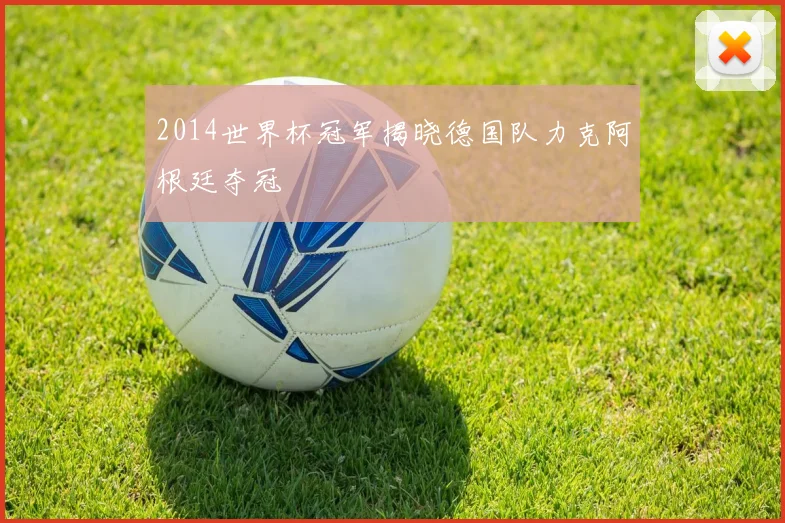 2014世界杯冠军揭晓德国队力克阿根廷夺冠