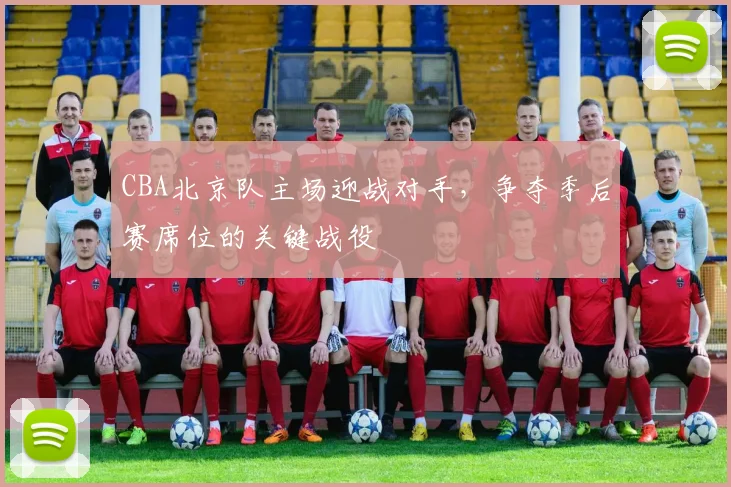 CBA北京队主场迎战对手，争夺季后赛席位的关键战役