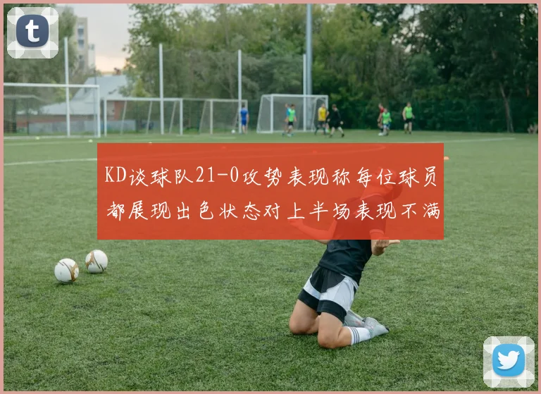 KD谈球队21-0攻势表现称每位球员都展现出色状态对上半场表现不满