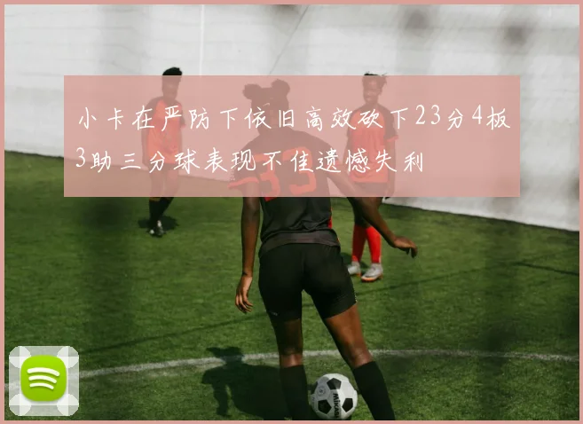 小卡在严防下依旧高效砍下23分4板3助三分球表现不佳遗憾失利